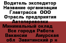 Водитель-экспедитор › Название организации ­ Главтрасса, ООО › Отрасль предприятия ­ Автоперевозки › Минимальный оклад ­ 1 - Все города Работа » Вакансии   . Амурская обл.,Завитинский р-н